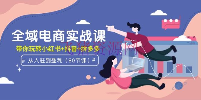 【电商运营】全域电商实战课：从入驻到盈余，带你玩转小红书+抖音+拼多多（80节课） - 抖音小店 - 小红书, 抖音, 拼多多, 电商运营-飞猪资源网