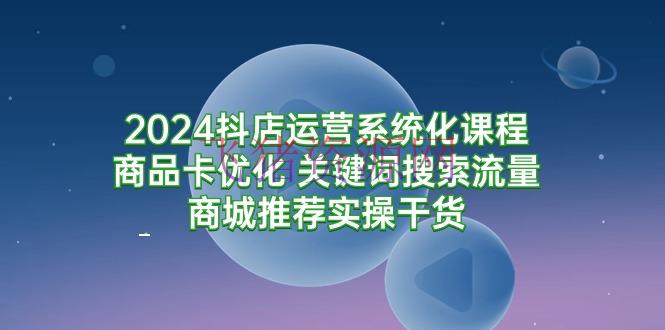 【电商运营】2024抖店运营系统化课程：产品卡优化 关键词查找流量商城引荐实操干货 - 抖音小店 - 抖店运营, 电商运营-飞猪资源网