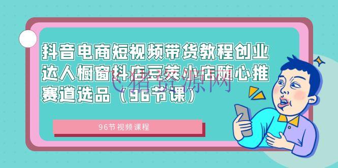 【抖音运营】抖音电商课程：短视频带货创业达人，橱窗抖店豆荚小店随心推赛道选品（96节课） - 抖音小店 - 抖店, 抖音电商, 抖音运营-飞猪资源网