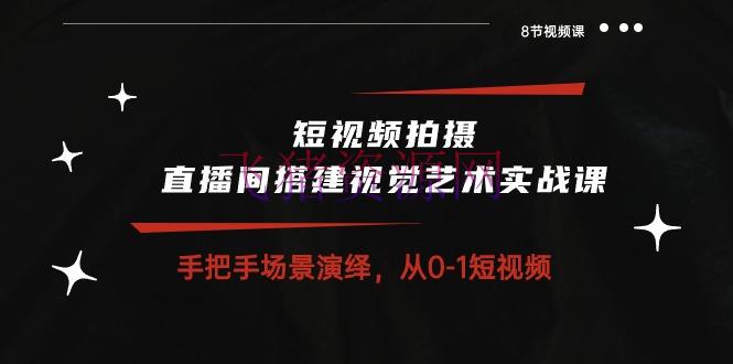 【短视频运营】短视频拍照+直播间建立视觉艺术实战课：手把手场景演绎 从0-1短视频-8节课 - 抖音快手 - 直播, 短视频运营-飞猪资源网