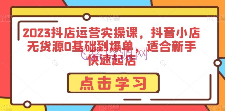 【电商运营】2023抖店运营实操课，抖音小店无货源0根底到爆单，合适新手快速起店 - 抖音小店 - 抖店无货源, 抖店运营, 电商运营-飞猪资源网