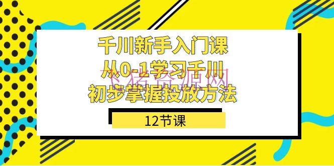 【抖音运营】千川新手入门课：从0-1把握投进办法，轻松上手投进战略（12节课） - 抖音小店 - 千川广告, 千川广告投放-飞猪资源网