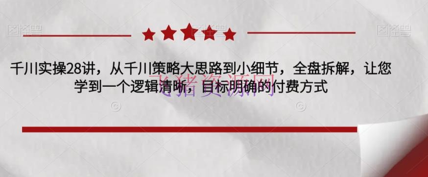 【电商运营】千川实操28讲，从千川战略大思路到小细节，全盘拆解，让您学到一个逻辑明晰，方针清晰的付费方法 - 抖音小店 - 千川实操, 千川投放, 巨量千川, 电商运营-飞猪资源网