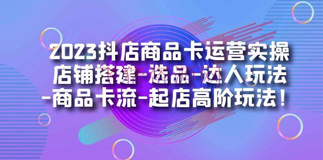 【电商运营】2023抖店产品卡运营实操：店肆建立-选品-达人玩法-产品卡流-起店高阶玩玩 - 抖音小店 - 抖店实操, 抖店运营, 抖店选品, 电商运营-飞猪资源网