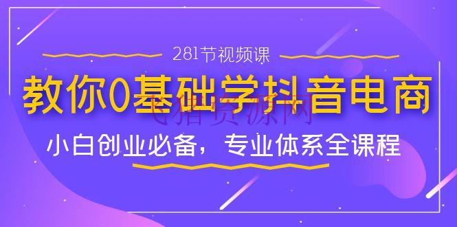 【电商运营】从零开始学习抖音电商，小白创业新手必备实战课程（281节视频教程） - 抖音小店 - 抖音电商, 电商运营-飞猪资源网