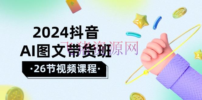 2024年抖音AI图文带货攻略：轻松把握技巧，完成盈余腾跃（26节课） - 抖音快手 - AI智能, 图文带货-飞猪资源网