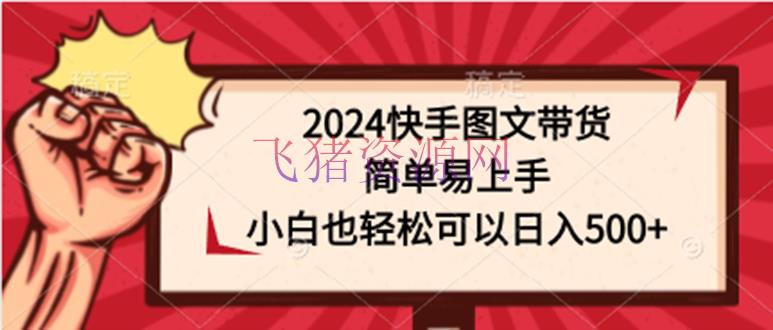 【短视频运营】2024快手图文带货课，简略易上手，小白也轻松能够日入500+ - 抖音快手 - 图文带货, 快手运营, 短视频运营-飞猪资源网