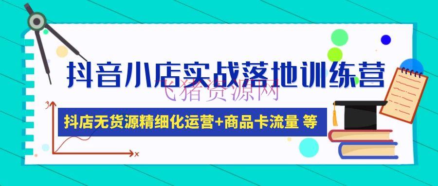 【抖店运营】抖音小店实战落地训练营：抖店无货源精细化运营，产品卡流量等等（22节） - 抖音小店 - 抖店无货源, 抖音电商, 抖音运营, 电商运营, 短视频带货-飞猪资源网