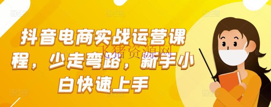 【电商运营】抖音电商实战：抖音小店运营课程，少走弯路，新手小白快速上手 - 抖音小店 - 抖音直播, 抖音运营, 无货源, 电商运营, 直播带货, 短视频, 短视频带货, 短视频运营-飞猪资源网