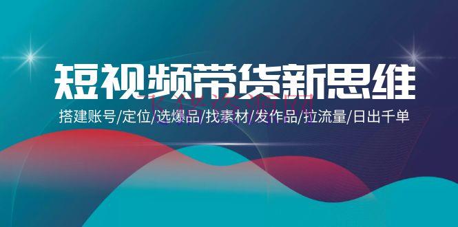 【短视频运营】短视频带货新思维：建立账号/定位/选爆品/找资料/发著作/拉流量/日出千单 - 抖音快手 - 短视频带货, 短视频运营-飞猪资源网