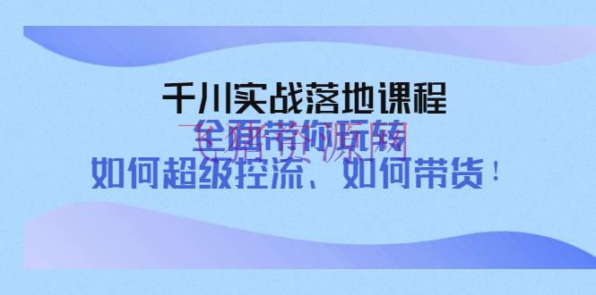 【电商运营】千川实战落地课程：全面带你玩转 怎么超级控流、怎么带货！ - 抖音小店 - 千川实战教程, 千川广告, 电商运营, 短视频带货, 短视频运营-飞猪资源网
