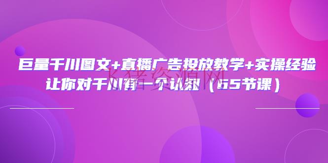 巨量千川图文+直播广告投进教育+实操经历：让你对千川有一个认知（65节课） - 抖音小店 - 千川广告, 巨量千川, 广告投放, 抖音运营, 电商运营, 直播运营-飞猪资源网