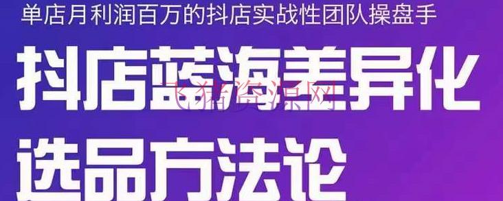 【抖音运营】小卒抖店终极蓝海差异化选品办法论，全面介绍抖店无货源选品的一切办法 - 抖音小店 - 抖店运营, 抖音赚钱, 抖音运营, 电商运营, 电商选品, 短视频运营-飞猪资源网