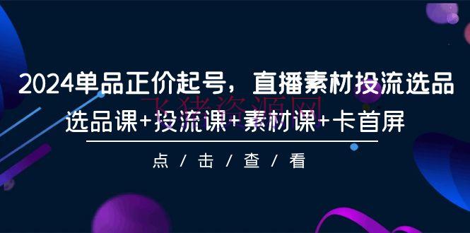 【短视频运营】2024年单品正价起号，直播资料投流选品，选品课+投流课+资料课+卡首屏-101课 - 抖音快手 飞猪资源网-飞猪资源网