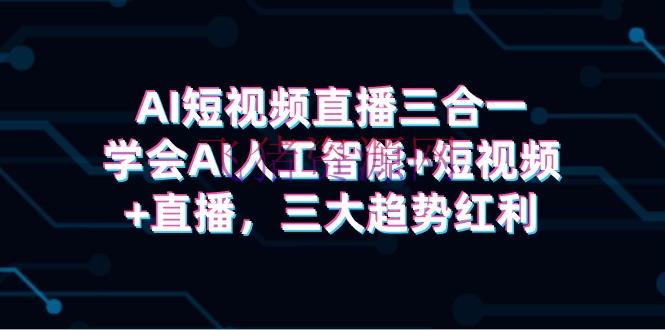 【短视频运营】AI短视频直播三合一，学会AI人工智能+短视频+直播，三大趋势盈利 - 抖音快手 - AI智能, AI直播, AI短视频直播, 短视频运营, 视频直播-飞猪资源网