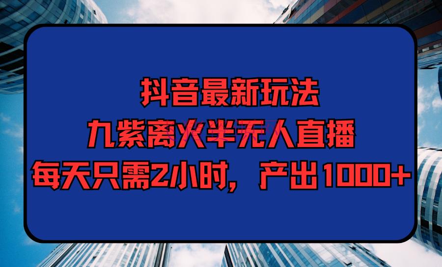 【抖音运营】抖音最新九紫离火半无人直播，每天只需2小时，产出1000+ - 抖音快手 - 抖音运营, 无人直播-飞猪资源网