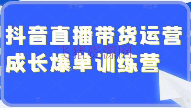[抖音运营] 超具体的抖音直播带货运营生长爆单训练营，手把手教你玩转直播带货（价值4980元） - 抖音小店 - 巨量千川, 广告投放, 抖音直播, 抖音运营, 直播带货, 自媒体-飞猪资源网