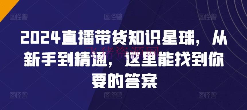 【网赚项目】2024直播带货全攻略常识星球，重新手到通晓，这里能找到你要的答案 - 抖音快手 - 直播带货, 网赚项目-飞猪资源网
