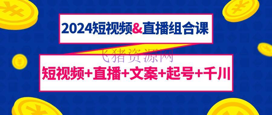 【视频课程】2024短视频和直播组合课：千川+短视频+直播+案牍+起号（67节课） - 抖音快手 - 千川, 短视频, 视频课程, 资源课程下载-飞猪资源网