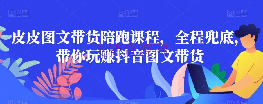 【抖音运营】皮皮图文带货陪跑课程，全程兜底，带你玩赚抖音图文带货 - 抖音快手 飞猪资源网-飞猪资源网