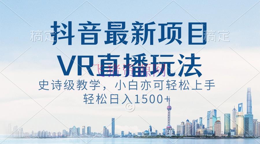 【抖音运营】抖音最新VR直播玩法，史诗级教育，小白也可轻松上手，轻松日入1500+ - 抖音快手 飞猪资源网-飞猪资源网