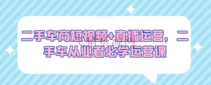 【短视频运营】二手车商必看：短视频+直播运营，二手车从业者必学运营绝技 - 抖音快手 - 二手车商, 直播运营, 短视频运营-飞猪资源网
