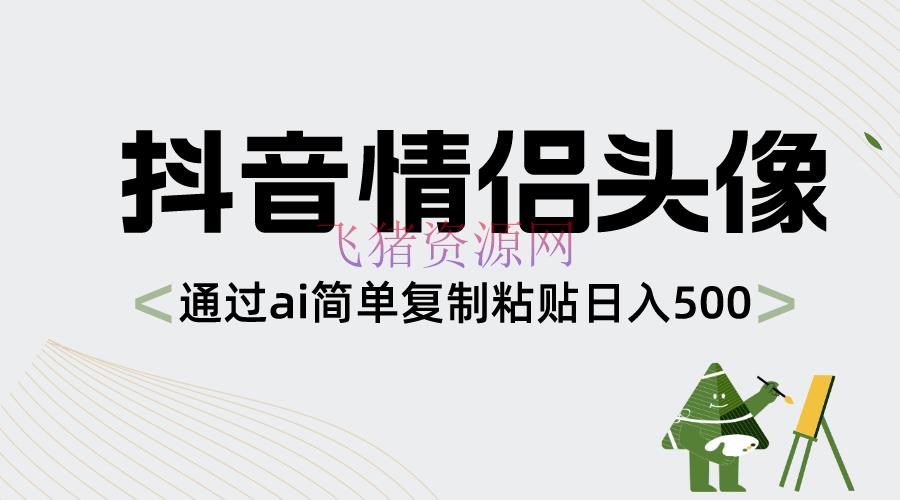 【网赚项目】抖音情侣头像，经过ai简略复制粘贴日入500+ - 抖音快手 - AI智能, 抖音情侣头像, 网赚项目-飞猪资源网