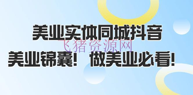 【抖音运营】美业实体同城抖音攻略，同城流量翻倍，播放量陡增，美业锦囊！（58节课） - 抖音快手 - 同城获客, 抖音运营, 美业实体-飞猪资源网
