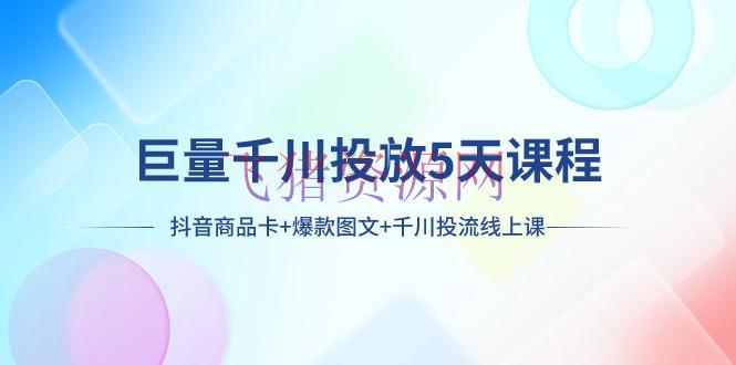 【抖音运营】巨量千川投进5天课程：抖音产品卡+爆款图文+千川投流线上课 - 抖音快手 - 巨量千川, 抖音运营-飞猪资源网