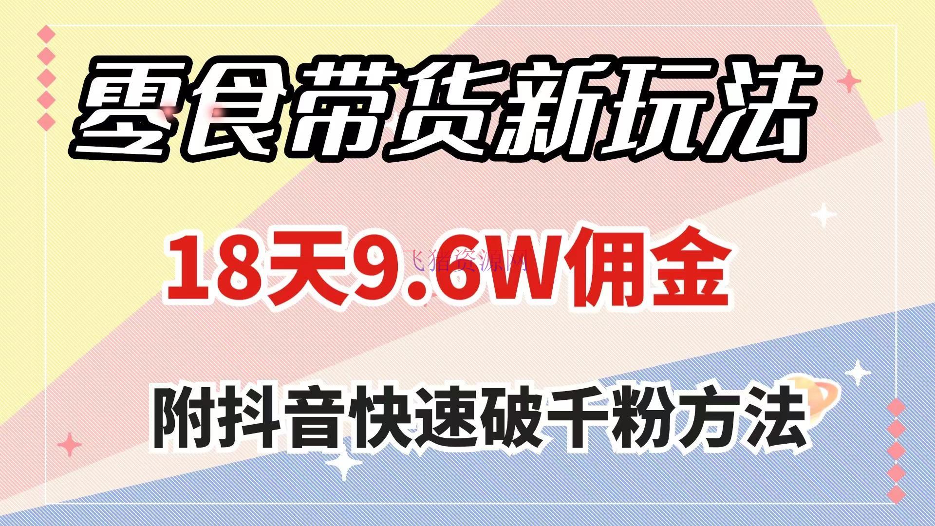 【抖音运营】零食带货新玩法，18天9.6w佣钱，几分钟一个著作（附快速破千粉办法） - 抖音快手 - 抖音运营, 短视频带货, 零食带货-飞猪资源网