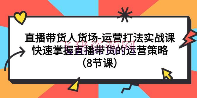 【短视频运营】直播间运营打法实战课：直播带货人货场，快速把握直播带货的运营战略（8节课） - 抖音快手 - 直播带货, 直播运营, 短视频运营-飞猪资源网