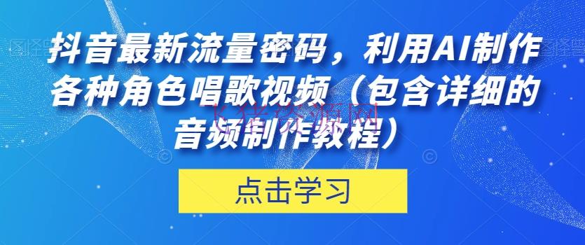 【AI变现】抖音抢手流量暗码！使用AI制造人物歌唱视频，音频制造教程详解！ - 抖音快手 - AI变现, AI智能, 抖音运营, 音频制作-飞猪资源网