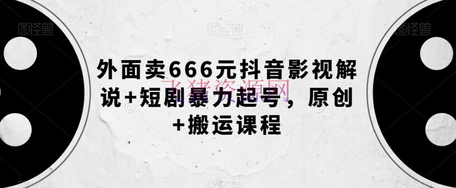 【抖音运营】抖音影视说明创造秘籍，短剧暴力起号，原创+转移课程【外面卖666元】 - 抖音快手 - 影视解说, 抖音运营, 网赚项目-飞猪资源网