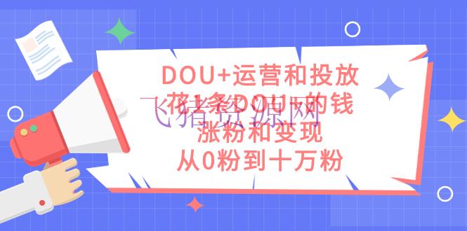 【抖音运营】DOU+运营和投进秘籍：1条DOU+的钱，完成涨粉和变现，从零到十万粉丝 - 抖音快手 - DOU+运营, 抖音运营, 短视频运营-飞猪资源网