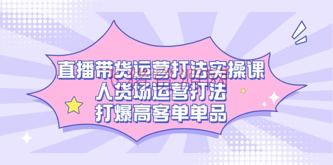 【短视频运营】直播带货运营秘籍，人货场运营打法，打爆高客单单品 - 抖音快手 - 直播带货, 直播运营, 短视频运营-飞猪资源网