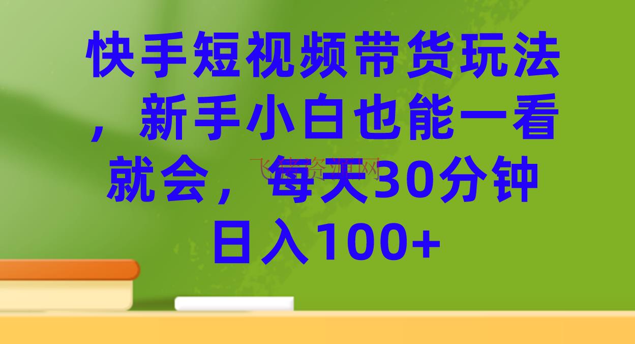 【短视频运营】快手短视频带货玩法，新手小白也能一看就会，每天30分钟日入100+ - 抖音快手 - 快手运营, 短视频带货, 短视频运营-飞猪资源网