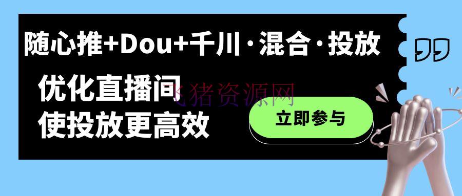【短视频运营】随心推+Dou+千川·混合·投进新玩法，优化直播间使投进更高效 - 抖音快手 - 千川广告投放, 直播运营, 短视频-飞猪资源网