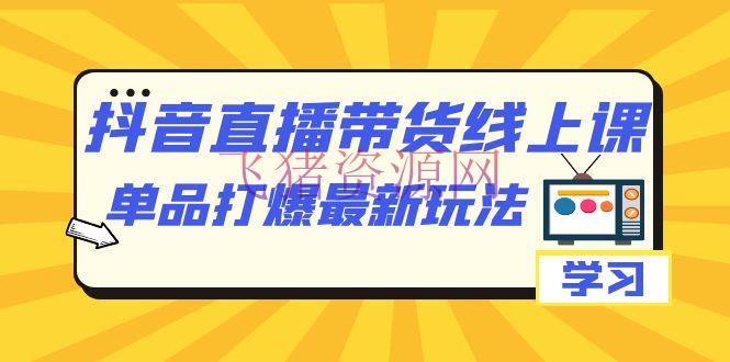 【抖音运营】抖音·直播带货线上课，单品打爆最新玩法（12节课） - 抖音快手 - 抖音运营, 直播带货-飞猪资源网