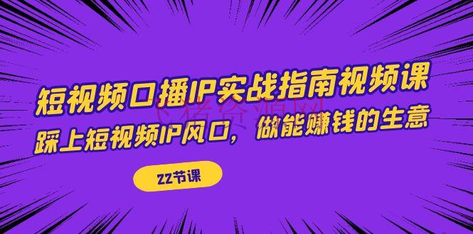 【短视频运营】短视频口播IP实战攻略视频课，踩上短视频IP风口，做能挣钱的生意（22节课） - 抖音快手 飞猪资源网-飞猪资源网