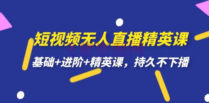 【独享秘笈】短视频无人直播-精英课，根底+进阶+精英课，耐久不下播 - 抖音快手 - 抖音运营, 无人直播, 短视频运营-飞猪资源网