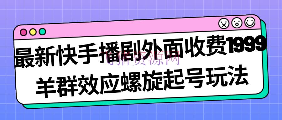 【快手运营】最新快手播剧外面收费1999羊群效应螺旋起号玩法合作流量日入几百彻底没问题 - 抖音快手 - 快手, 快手直播, 赚钱项目-飞猪资源网