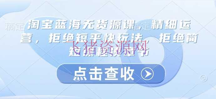 淘宝蓝海无货源课，精密运营，回绝短平快玩法，回绝简略课程凑章节 - 淘宝 - 无货源, 运营-飞猪资源网