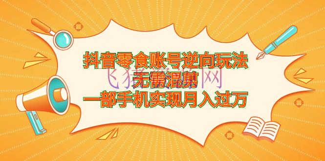 【抖音运营】抖音零食账号新玩法，手机操作月入过万，轻松创造财富 - 抖音快手 - 抖音短视频, 抖音零食带货, 抖音项目-飞猪资源网