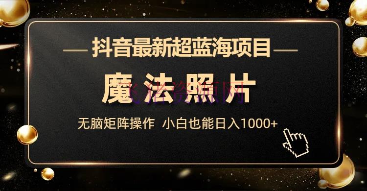 【抖音运营】抖音最新超蓝海项目，魔法相片，无脑矩阵操作，小白也能日入1000+ - 抖音快手 - 抖音, 短视频-飞猪资源网