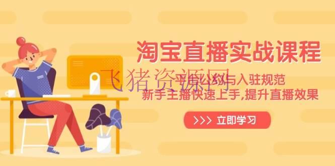 淘宝直播实战课程，渠道条约与入驻标准，新手主播快速上手, 提高直播作用 - 淘宝 --飞猪资源网