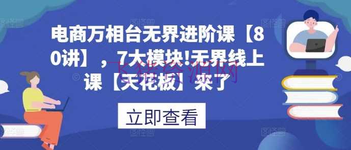【电商运营】电商万相台无界进阶课【80讲】，7大模块!无界线上课【天花板】来了 - 淘宝 - 万相台, 电商运营-飞猪资源网