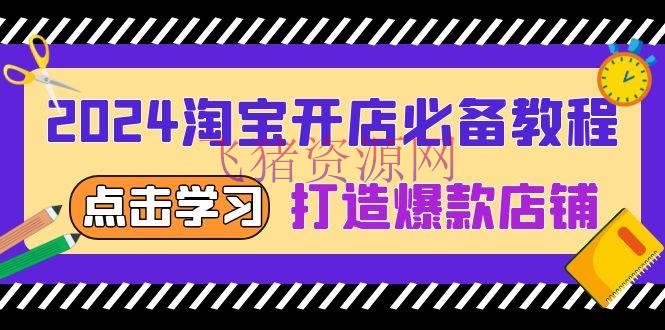 【淘宝运营】2024淘宝开店必备教程，从选趋势词到全店动销，打造爆款店肆 - 淘宝 - 电商运营, 运营-飞猪资源网
