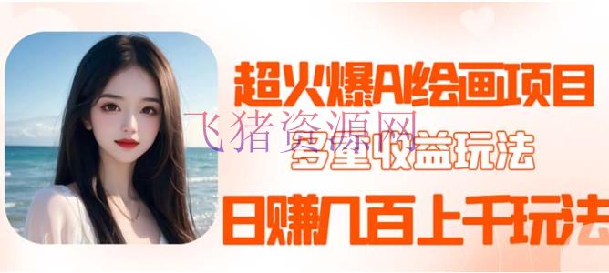【AI项目】2023超火AI绘画项目，多重变现途径，日赚几百几千 - 抖音快手 - AI, AI智能, 抖音赚钱, 抖音运营, 短视频, 短视频运营, 赚钱项目-飞猪资源网