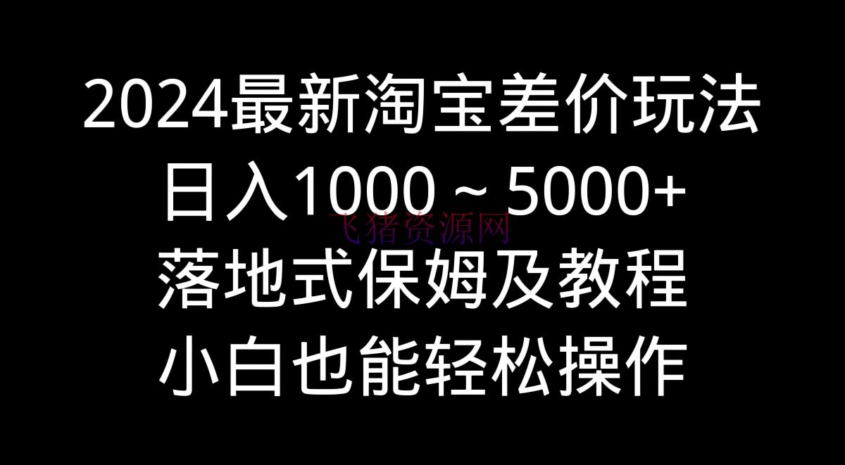 【电商运营】2024最新淘宝差价玩法，日入1000～5000+落地式保姆及教程 小白也能轻松操作 - 淘宝 - 电商运营, 运营-飞猪资源网