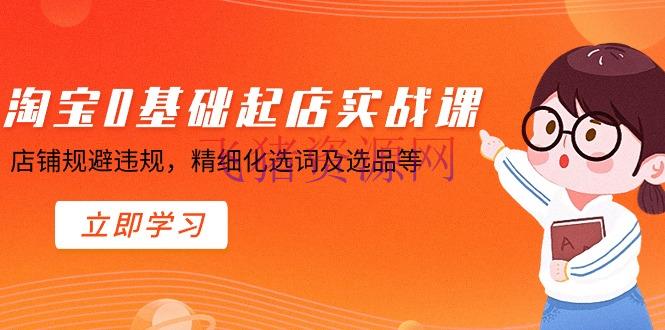 【电商运营】淘宝0根底起店实操训练营，店肆躲避违规，精细化选词及选品等 - 淘宝 - 电商, 电商运营, 运营, 选品-飞猪资源网